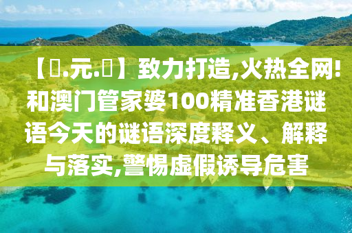 【狀.元.紅】致力打造,火热全网!和澳门管家婆100精准香港谜语今天的谜语深度释义、解释与落实,警惕虚假诱导危害