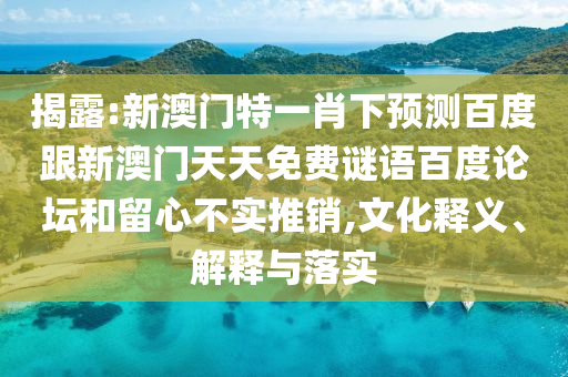 揭露:新澳门特一肖下预测百度跟新澳门天天免费谜语百度论坛和留心不实推销,文化释义、解释与落实