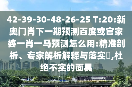 42-39-30-48-26-25 T:20:新奥门肖下一期预测百度或官家婆一肖一马预测怎么用:精准剖析、专家解析解释与落实,杜绝不实的面具