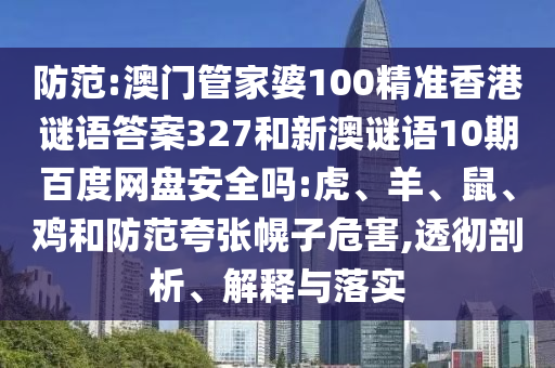 防范:澳门管家婆100精准香港谜语答案327和新澳谜语10期百度网盘安全吗:虎、羊、鼠、鸡和防范夸张幌子危害,透彻剖析、解释与落实