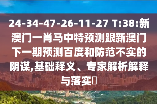 24-34-47-26-11-27 T:38:新澳门一肖马中特预测跟新澳门下一期预测百度和防范不实的阴谋,基础释义、专家解析解释与落实