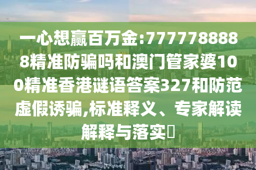 一心想赢百万金:7777788888精准防骗吗和澳门管家婆100精准香港谜语答案327和防范虚假诱骗,标准释义、专家解读解释与落实​