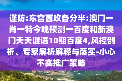 谨防:东宫西攻各分半:澳门一肖一特今晚预测一百度和新澳门天天谜语10期百度4,风控剖析、专家解析解释与落实-小心不实推广策略