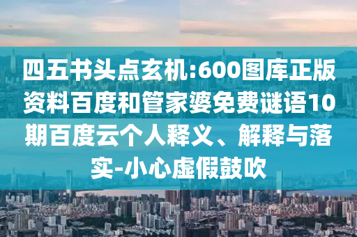 四五书头点玄机:600图库正版资料百度和管家婆免费谜语10期百度云个人释义、解释与落实-小心虚假鼓吹
