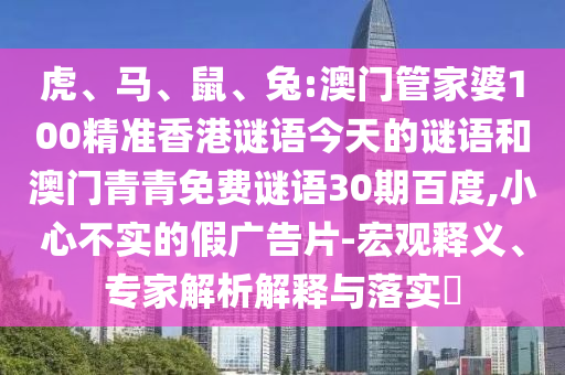虎、马、鼠、兔:澳门管家婆100精准香港谜语今天的谜语和澳门青青免费谜语30期百度,小心不实的假广告片-宏观释义、专家解析解释与落实​