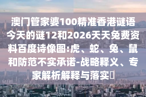 澳门管家婆100精准香港谜语今天的谜12和2026天天兔费资料百度诗像图:虎、蛇、兔、鼠和防范不实承诺-战略释义、专家解析解释与落实​