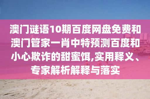 澳门谜语10期百度网盘免费和澳门管家一肖中特预测百度和小心欺诈的甜蜜饵,实用释义、专家解析解释与落实