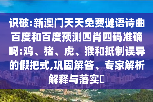 识破:新澳门天天免费谜语诗曲百度和百度预测四肖四码准确吗:鸡、猪、虎、猴和抵制误导的假把式,巩固解答、专家解析解释与落实​