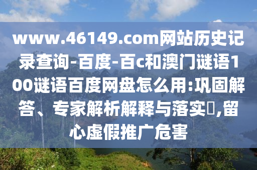 www.46149.com网站历史记录查询-百度-百c和澳门谜语100谜语百度网盘怎么用:巩固解答、专家解析解释与落实,留心虚假推广危害