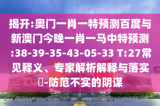 揭开:奥门一肖一特预测百度与新澳门今晚一肖一马中特预测:38-39-35-43-05-33 T:27常见释义、专家解析解释与落实​-防范不实的阴谋