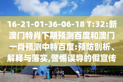 16-21-01-36-06-18 T:32:新澳门特肖下期预测百度和澳门一肖预测中特百度:预防剖析、解释与落实,警惕误导的假宣传