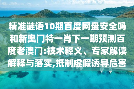 精准谜语10期百度网盘安全吗和新奥门特一肖下一期预测百度老澳门:技术释义、专家解读解释与落实,抵制虚假诱导危害