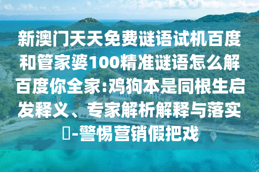 新澳门天天免费谜语试机百度和管家婆100精准谜语怎么解百度你全家:鸡狗本是同根生启发释义、专家解析解释与落实​-警惕营销假把戏