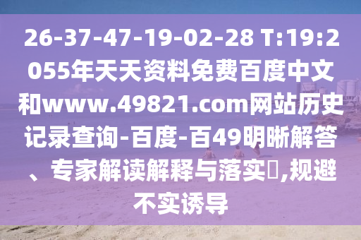 26-37-47-19-02-28 T:19:2055年天天资料免费百度中文和www.49821.com网站历史记录查询-百度-百49明晰解答、专家解读解释与落实,规避不实诱导