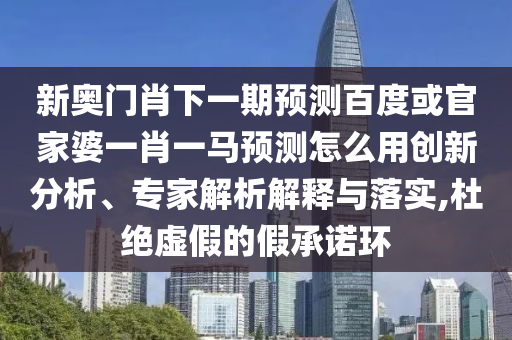 新奥门肖下一期预测百度或官家婆一肖一马预测怎么用创新分析、专家解析解释与落实,杜绝虚假的假承诺环