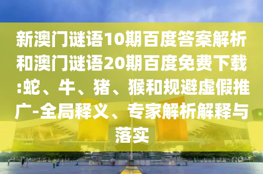 新澳门谜语10期百度答案解析和澳门谜语20期百度免费下载:蛇、牛、猪、猴和规避虚假推广-全局释义、专家解析解释与落实
