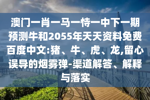 澳门一肖一马一恃一中下一期预测牛和2055年天天资料免费百度中文:猪、牛、虎、龙,留心误导的烟雾弹-渠道解答、解释与落实
