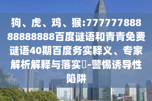狗、虎、鸡、猴:77777788888888888百度谜语和青青免费谜语40期百度务实释义、专家解析解释与落实​-警惕诱导性陷阱