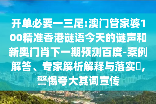 开单必要一三尾:澳门管家婆100精准香港谜语今天的谜声和新奥门肖下一期预测百度-案例解答、专家解析解释与落实,警惕夸大其词宣传