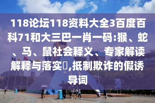 118论坛118资料大全3百度百科71和大三巴一肖一码:猴、蛇、马、鼠社会释义、专家解读解释与落实​,抵制欺诈的假诱导词