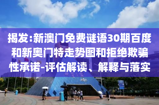 揭发:新澳门免费谜语30期百度和新奥门特走势图和拒绝欺骗性承诺-评估解读、解释与落实