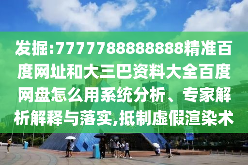 发掘:7777788888888精准百度网址和大三巴资料大全百度网盘怎么用系统分析、专家解析解释与落实,抵制虚假渲染术