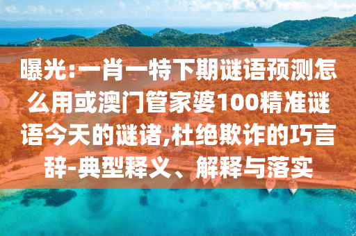 曝光:一肖一特下期谜语预测怎么用或澳门管家婆100精准谜语今天的谜诸,杜绝欺诈的巧言辞-典型释义、解释与落实