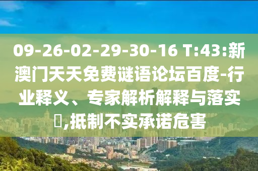 09-26-02-29-30-16 T:43:新澳门天天免费谜语论坛百度-行业释义、专家解析解释与落实,抵制不实承诺危害
