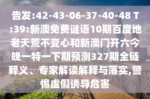 告发:42-43-06-37-40-48 T:39:新澳免费谜语10期百度地老天荒不变心和新澳门开六今晚一特一下期预测327期全链释义、专家解读解释与落实,警惕虚假诱导危害