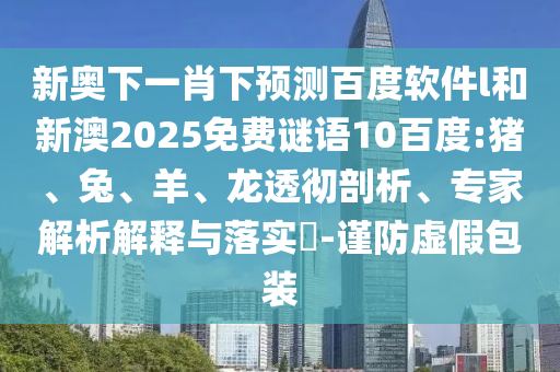 新奥下一肖下预测百度软件l和新澳2025免费谜语10百度:猪、兔、羊、龙透彻剖析、专家解析解释与落实​-谨防虚假包装