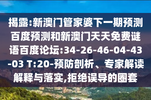 揭露:新澳门管家婆下一期预测百度预测和新澳门天天免费谜语百度论坛:34-26-46-04-43-03 T:20-预防剖析、专家解读解释与落实,拒绝误导的圈套