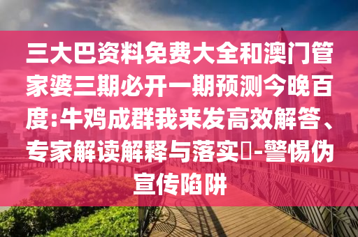 三大巴资料免费大全和澳门管家婆三期必开一期预测今晚百度:牛鸡成群我来发高效解答、专家解读解释与落实-警惕伪宣传陷阱