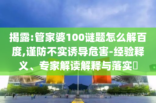 揭露:管家婆100谜题怎么解百度,谨防不实诱导危害-经验释义、专家解读解释与落实