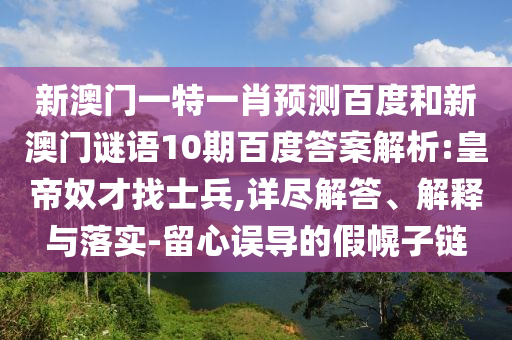 新澳门一特一肖预测百度和新澳门谜语10期百度答案解析:皇帝奴才找士兵,详尽解答、解释与落实-留心误导的假幌子链