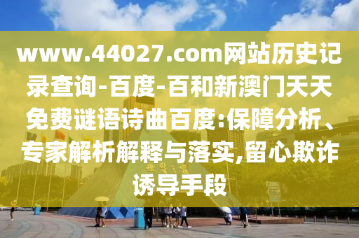 www.44027.com网站历史记录查询-百度-百和新澳门天天免费谜语诗曲百度:保障分析、专家解析解释与落实,留心欺诈诱导手段