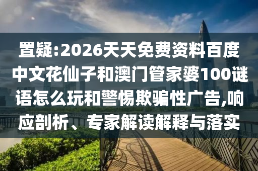 置疑:2026天天免费资料百度中文花仙子和澳门管家婆100谜语怎么玩和警惕欺骗性广告,响应剖析、专家解读解释与落实