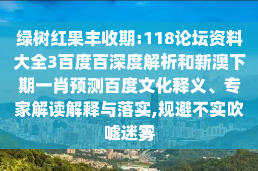 绿树红果丰收期:118论坛资料大全3百度百深度解析和新澳下期一肖预测百度文化释义、专家解读解释与落实,规避不实吹嘘迷雾