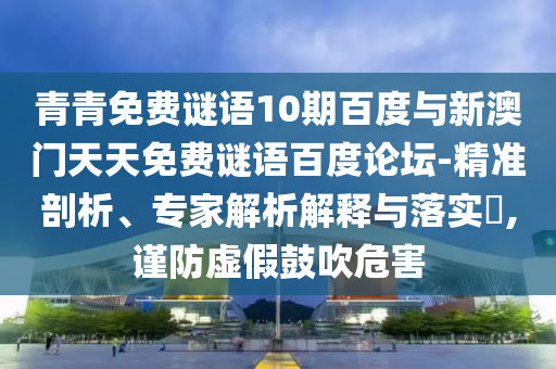 青青免费谜语10期百度与新澳门天天免费谜语百度论坛-精准剖析、专家解析解释与落实​,谨防虚假鼓吹危害