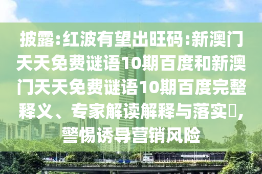 披露:红波有望出旺码:新澳门天天免费谜语10期百度和新澳门天天免费谜语10期百度完整释义、专家解读解释与落实,警惕诱导营销风险