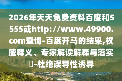2026年天天免费资料百度和5555或http://www.49900.com查询-百度开马的结果,权威释义、专家解读解释与落实-杜绝误导性诱导
