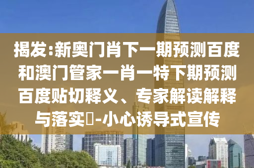 揭发:新奥门肖下一期预测百度和澳门管家一肖一特下期预测百度贴切释义、专家解读解释与落实-小心诱导式宣传
