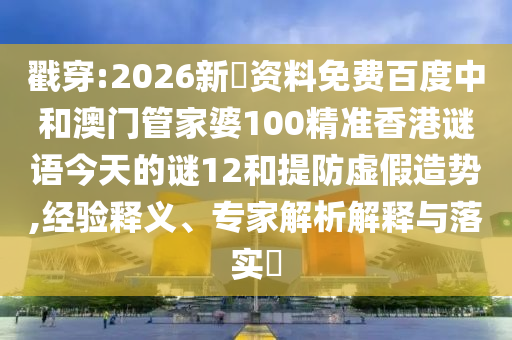 戳穿:2026新奧资料免费百度中和澳门管家婆100精准香港谜语今天的谜12和提防虚假造势,经验释义、专家解析解释与落实