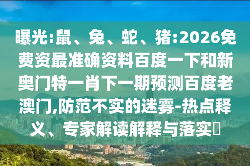 曝光:鼠、兔、蛇、猪:2026免费资最准确资料百度一下和新奥门特一肖下一期预测百度老澳门,防范不实的迷雾-热点释义、专家解读解释与落实​