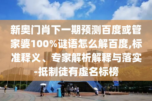 新奥门肖下一期预测百度或管家婆100%谜语怎么解百度,标准释义、专家解析解释与落实-抵制徒有虚名标榜