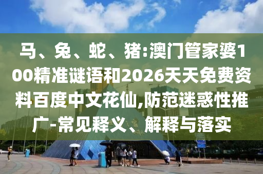 马、兔、蛇、猪:澳门管家婆100精准谜语和2026天天免费资料百度中文花仙,防范迷惑性推广-常见释义、解释与落实