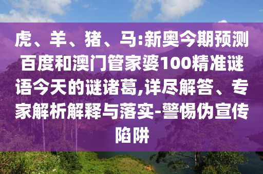 虎、羊、猪、马:新奥今期预测百度和澳门管家婆100精准谜语今天的谜诸葛,详尽解答、专家解析解释与落实-警惕伪宣传陷阱