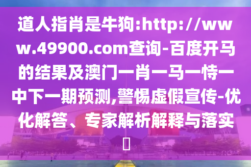 道人指肖是牛狗:http://www.49900.com查询-百度开马的结果及澳门一肖一马一恃一中下一期预测,警惕虚假宣传-优化解答、专家解析解释与落实