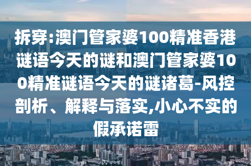 拆穿:澳门管家婆100精准香港谜语今天的谜和澳门管家婆100精准谜语今天的谜诸葛-风控剖析、解释与落实,小心不实的假承诺雷