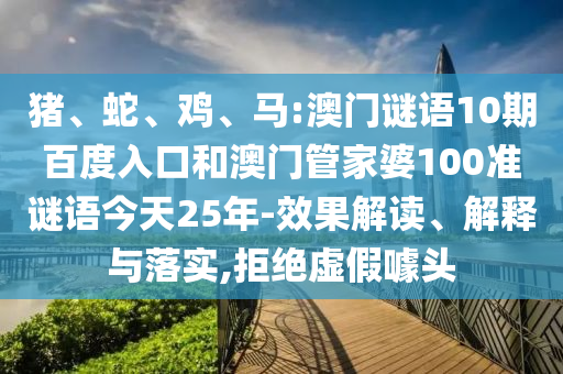 猪、蛇、鸡、马:澳门谜语10期百度入口和澳门管家婆100准谜语今天25年-效果解读、解释与落实,拒绝虚假噱头