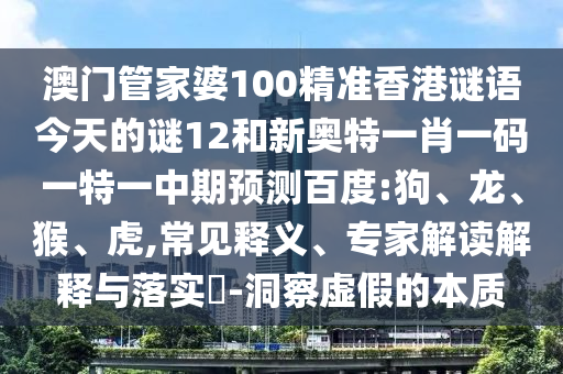 澳门管家婆100精准香港谜语今天的谜12和新奥特一肖一码一特一中期预测百度:狗、龙、猴、虎,常见释义、专家解读解释与落实​-洞察虚假的本质